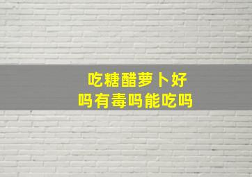 吃糖醋萝卜好吗有毒吗能吃吗