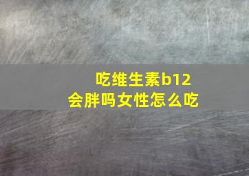 吃维生素b12会胖吗女性怎么吃