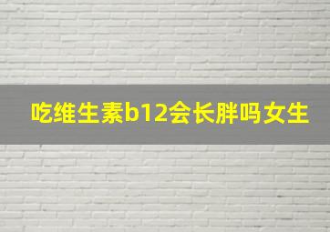 吃维生素b12会长胖吗女生