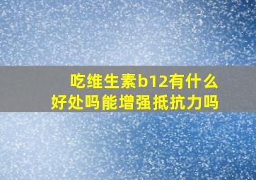 吃维生素b12有什么好处吗能增强抵抗力吗