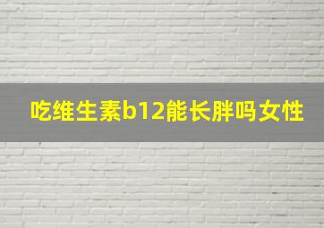 吃维生素b12能长胖吗女性