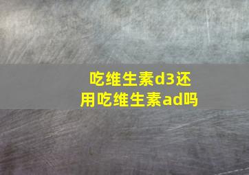 吃维生素d3还用吃维生素ad吗