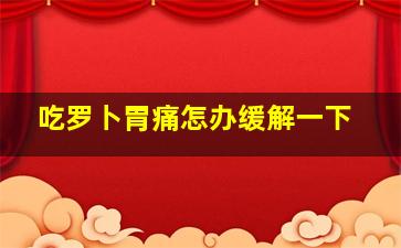 吃罗卜胃痛怎办缓解一下