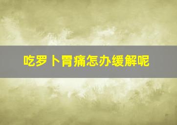 吃罗卜胃痛怎办缓解呢