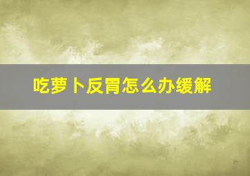 吃萝卜反胃怎么办缓解