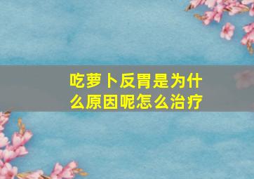 吃萝卜反胃是为什么原因呢怎么治疗