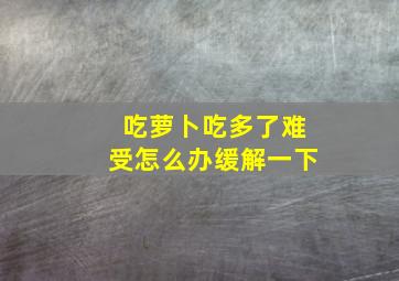 吃萝卜吃多了难受怎么办缓解一下