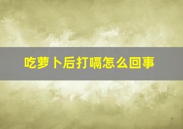 吃萝卜后打嗝怎么回事