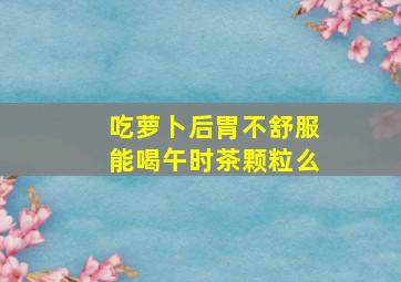 吃萝卜后胃不舒服能喝午时茶颗粒么