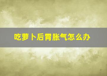 吃萝卜后胃胀气怎么办