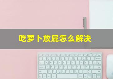 吃萝卜放屁怎么解决