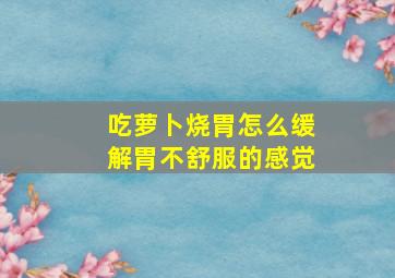 吃萝卜烧胃怎么缓解胃不舒服的感觉