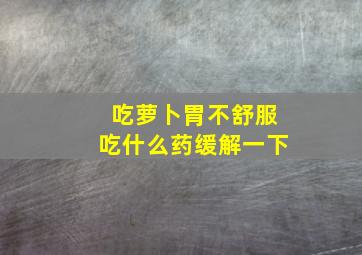 吃萝卜胃不舒服吃什么药缓解一下