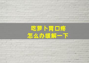 吃萝卜胃口疼怎么办缓解一下