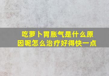 吃萝卜胃胀气是什么原因呢怎么治疗好得快一点