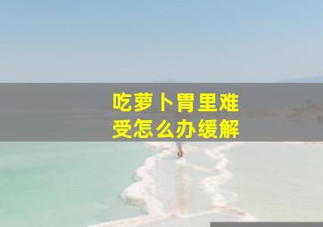 吃萝卜胃里难受怎么办缓解