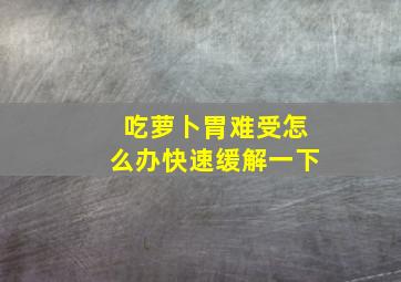 吃萝卜胃难受怎么办快速缓解一下