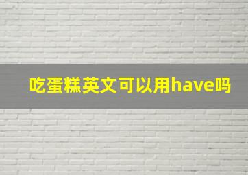 吃蛋糕英文可以用have吗