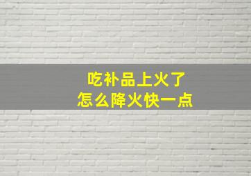 吃补品上火了怎么降火快一点