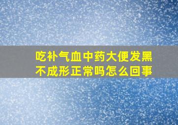 吃补气血中药大便发黑不成形正常吗怎么回事