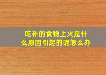 吃补的食物上火是什么原因引起的呢怎么办