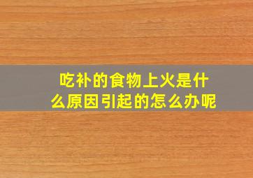 吃补的食物上火是什么原因引起的怎么办呢