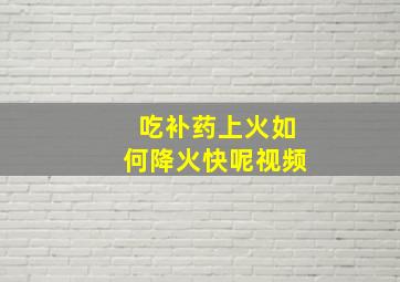 吃补药上火如何降火快呢视频