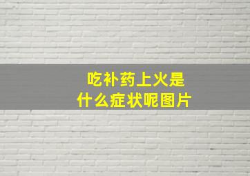 吃补药上火是什么症状呢图片