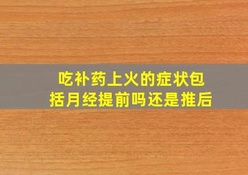 吃补药上火的症状包括月经提前吗还是推后