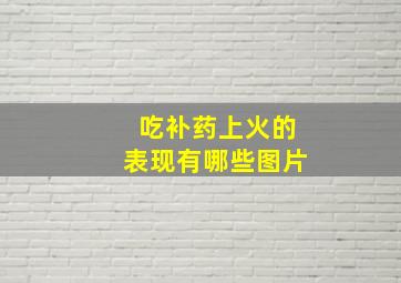 吃补药上火的表现有哪些图片