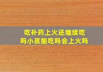 吃补药上火还继续吃吗小孩能吃吗会上火吗