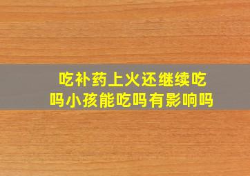 吃补药上火还继续吃吗小孩能吃吗有影响吗