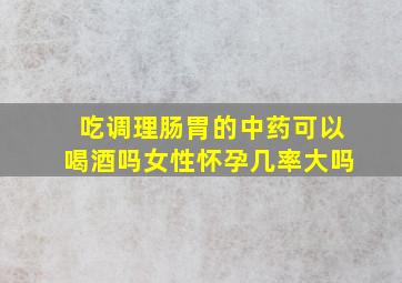 吃调理肠胃的中药可以喝酒吗女性怀孕几率大吗