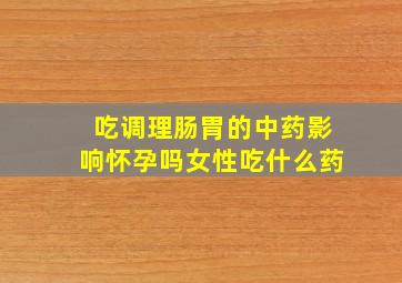 吃调理肠胃的中药影响怀孕吗女性吃什么药