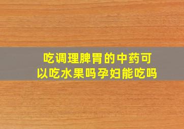 吃调理脾胃的中药可以吃水果吗孕妇能吃吗