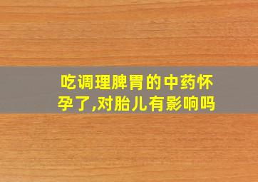 吃调理脾胃的中药怀孕了,对胎儿有影响吗