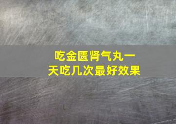 吃金匮肾气丸一天吃几次最好效果