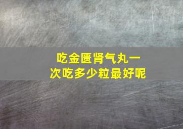 吃金匮肾气丸一次吃多少粒最好呢