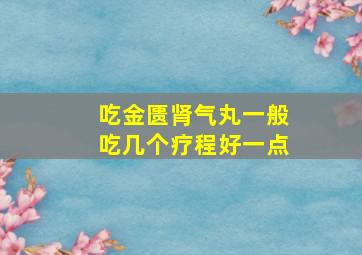 吃金匮肾气丸一般吃几个疗程好一点