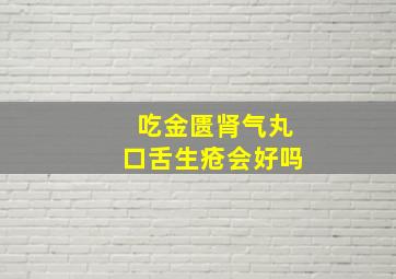 吃金匮肾气丸口舌生疮会好吗