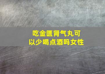 吃金匮肾气丸可以少喝点酒吗女性