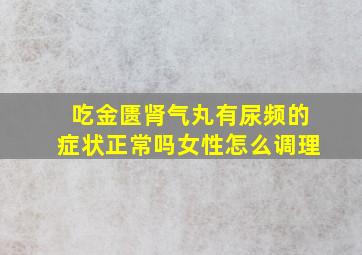 吃金匮肾气丸有尿频的症状正常吗女性怎么调理