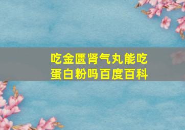 吃金匮肾气丸能吃蛋白粉吗百度百科