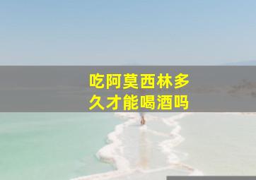 吃阿莫西林多久才能喝酒吗