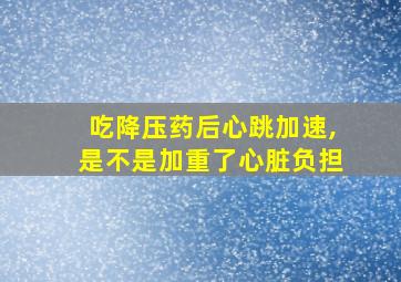 吃降压药后心跳加速,是不是加重了心脏负担