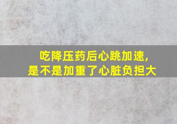 吃降压药后心跳加速,是不是加重了心脏负担大