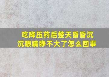 吃降压药后整天昏昏沉沉眼睛睁不大了怎么回事