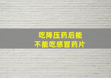 吃降压药后能不能吃感冒药片