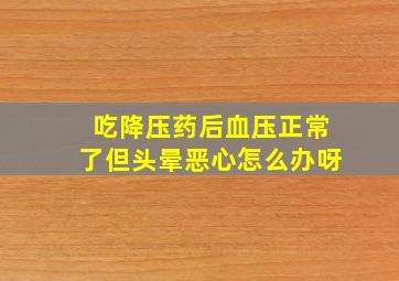 吃降压药后血压正常了但头晕恶心怎么办呀