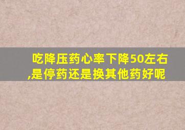 吃降压药心率下降50左右,是停药还是换其他药好呢